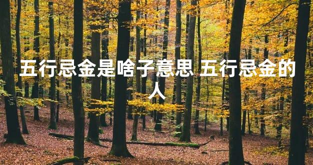 五行忌金是啥子意思 五行忌金的人